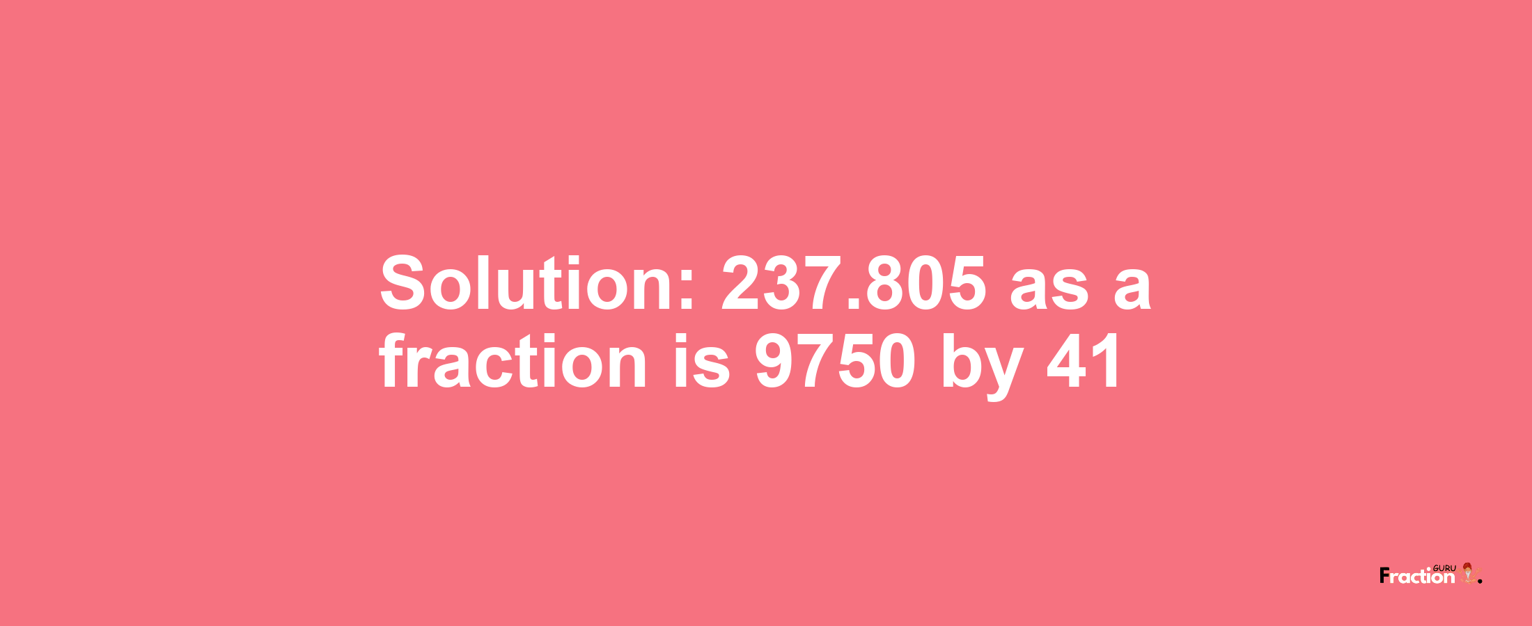 Solution:237.805 as a fraction is 9750/41